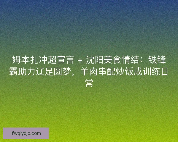 姆本扎冲超宣言 + 沈阳美食情结：铁锋霸助力辽足圆梦，羊肉串配炒饭成训练日常