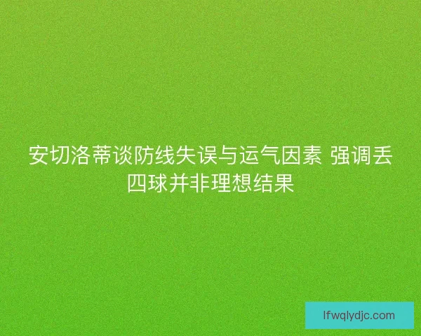 安切洛蒂谈防线失误与运气因素 强调丢四球并非理想结果 安切洛蒂谈防线失误与运气因素 强调丢四球并非理想结果