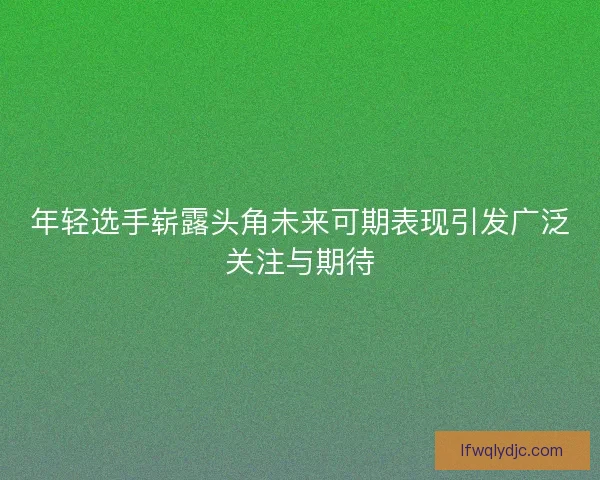 年轻选手崭露头角未来可期表现引发广泛关注与期待