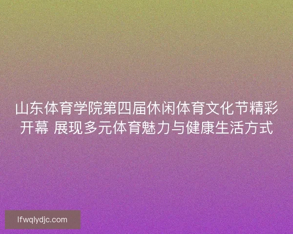 山东体育学院第四届休闲体育文化节精彩开幕 展现多元体育魅力与健康生活方式