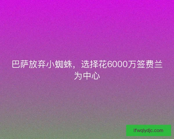 巴萨放弃小蜘蛛,选择花6000万签费兰为中心 巴萨放弃小蜘蛛,选择花6000万签费兰为中心
