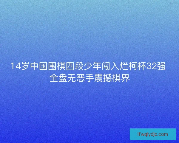 14岁中国围棋四段少年闯入烂柯杯32强 全盘无恶手震撼棋界