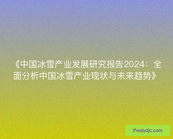 《中国冰雪产业发展研究报告2024:全面分析中国冰雪产业现状与未来趋势》 《中国冰雪产业发展研究报告2024:全面分析中国冰雪产业现状与未来趋势》