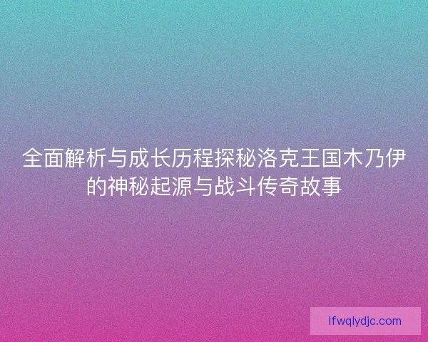 全面解析与成长历程探秘洛克王国木乃伊的神秘起源与战斗传奇故事