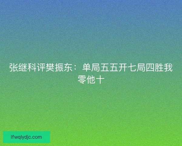 张继科评樊振东：单局五五开七局四胜我零他十