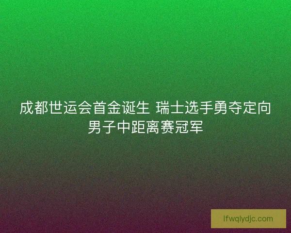 成都世运会首金诞生 瑞士选手勇夺定向男子中距离赛冠军