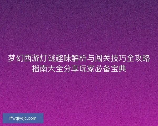 梦幻西游灯谜趣味解析与闯关技巧全攻略指南大全分享玩家必备宝典