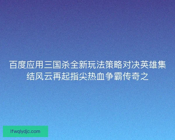 百度应用三国杀全新玩法策略对决英雄集结风云再起指尖热血争霸传奇之