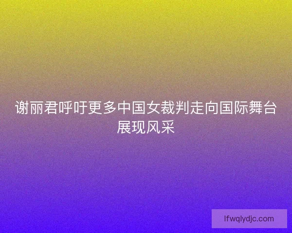 谢丽君呼吁更多中国女裁判走向国际舞台展现风采