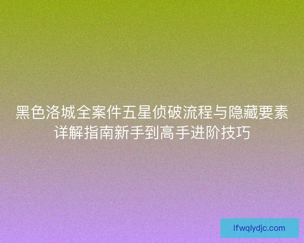 黑色洛城全案件五星侦破流程与隐藏要素详解指南新手到高手进阶技巧