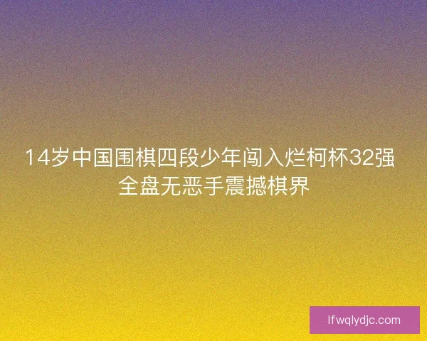 14岁中国围棋四段少年闯入烂柯杯32强 全盘无恶手震撼棋界